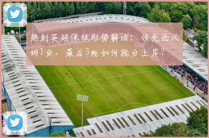 热刺英超保级形势解读：领先西汉姆1分，最后3轮如何抢分上岸？