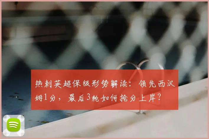 热刺英超保级形势解读：领先西汉姆1分，最后3轮如何抢分上岸？