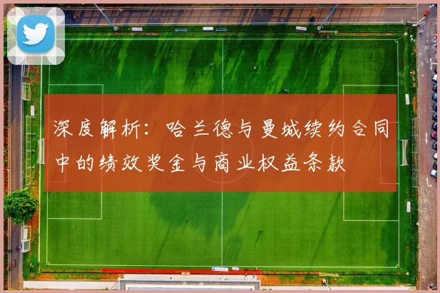 深度解析：哈兰德与曼城续约合同中的绩效奖金与商业权益条款