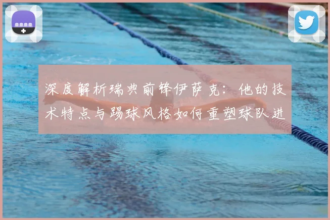 深度解析瑞典前锋伊萨克：他的技术特点与踢球风格如何重塑球队进攻体系