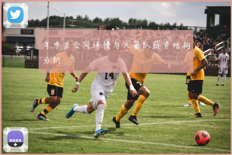 年申京合同详情与火箭队薪资结构分析