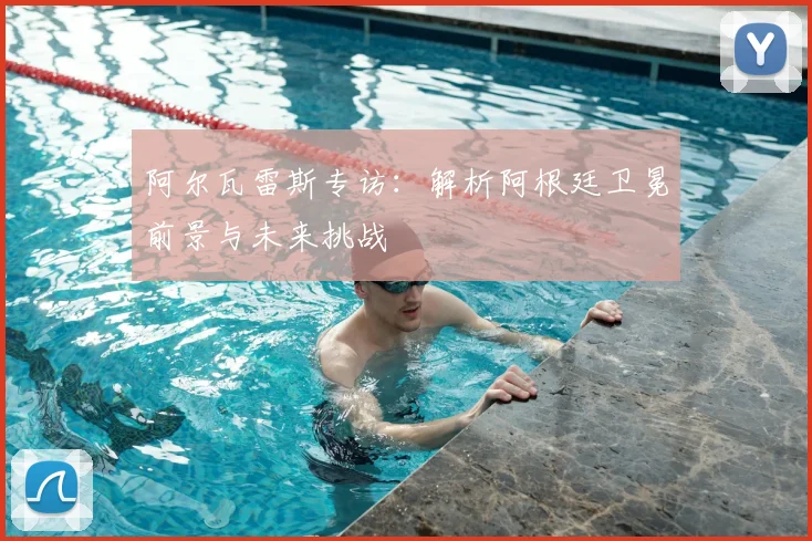 阿尔瓦雷斯专访:解析阿根廷卫冕前景与未来挑战