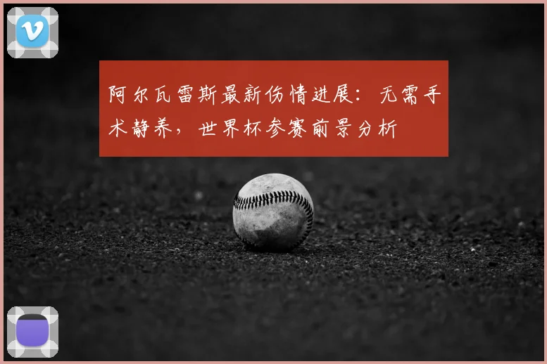 阿尔瓦雷斯最新伤情进展:无需手术静养,世界杯参赛前景分析