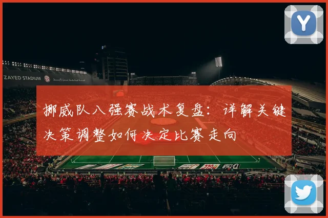 挪威队八强赛战术复盘：详解关键决策调整如何决定比赛走向