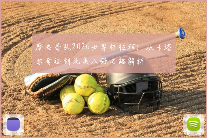 摩洛哥队2026世界杯征程:从卡塔尔奇迹到北美八强之路解析