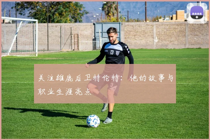 关注雄鹿后卫特伦特：他的故事与职业生涯亮点