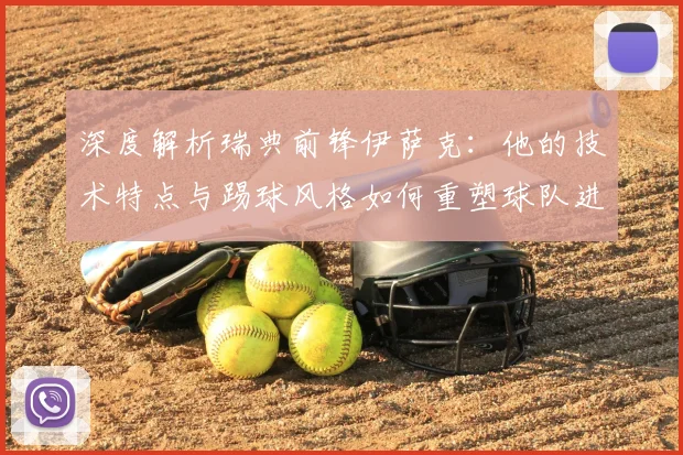 深度解析瑞典前锋伊萨克：他的技术特点与踢球风格如何重塑球队进攻体系
