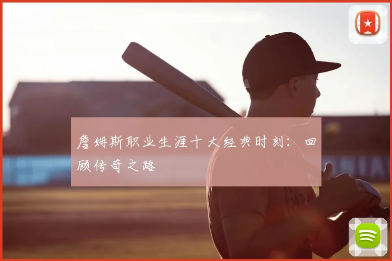 詹姆斯职业生涯十大经典时刻：回顾传奇之路
