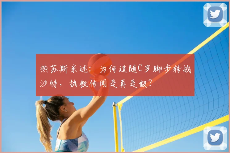 热苏斯亲述:为何追随C罗脚步转战沙特,执教传闻是真是假?
