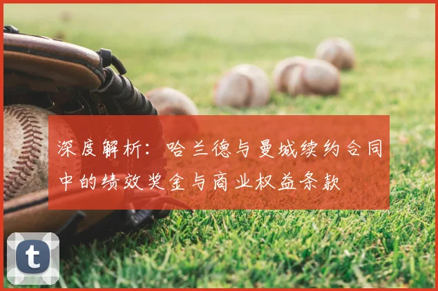 深度解析:哈兰德与曼城续约合同中的绩效奖金与商业权益条款