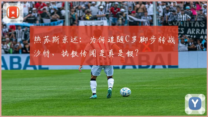 热苏斯亲述：为何追随C罗脚步转战沙特，执教传闻是真是假？